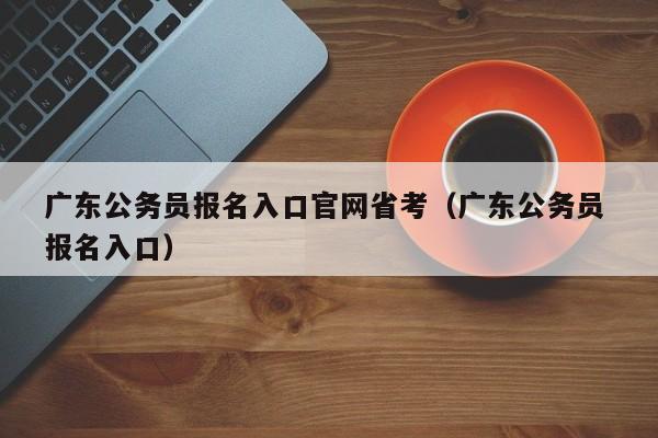 广东公务员报名入口官网省考（广东公务员 报名入口）