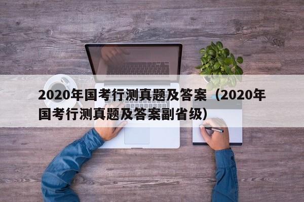 2020年国考行测真题及答案（2020年国考行测真题及答案副省级）