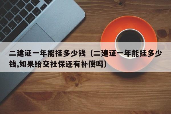 二建证一年能挂多少钱（二建证一年能挂多少钱,如果给交社保还有补偿吗）