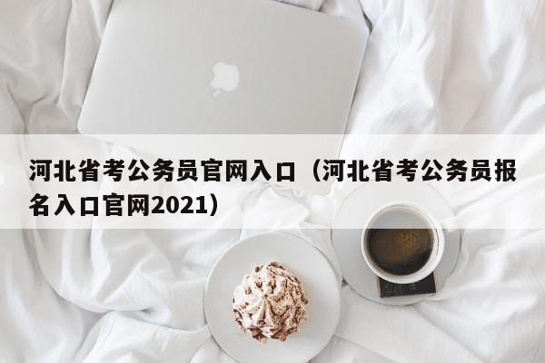 河北省考公务员官网入口（河北省考公务员报名入口官网2021）