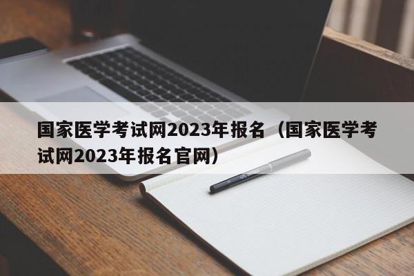 国家医学考试网2023年报名（国家医学考试网2023年报名官网）