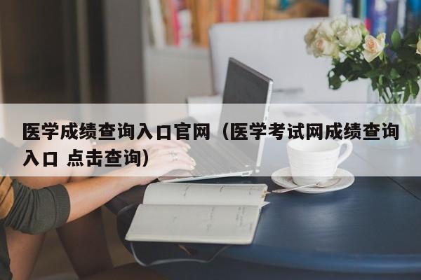 医学成绩查询入口官网（医学考试网成绩查询入口 点击查询）