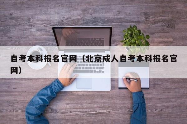 自考本科报名官网（北京成人自考本科报名官网）